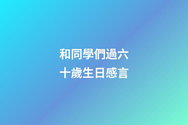 和同學們過六十歲生日感言