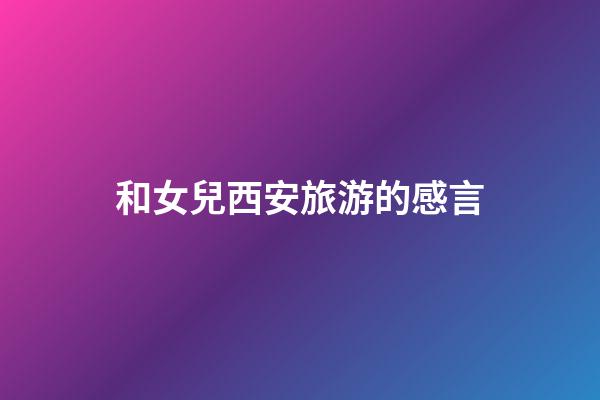 和女兒西安旅游的感言