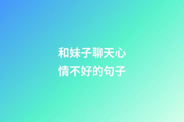 和妹子聊天心情不好的句子