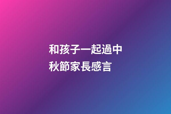 和孩子一起過中秋節家長感言