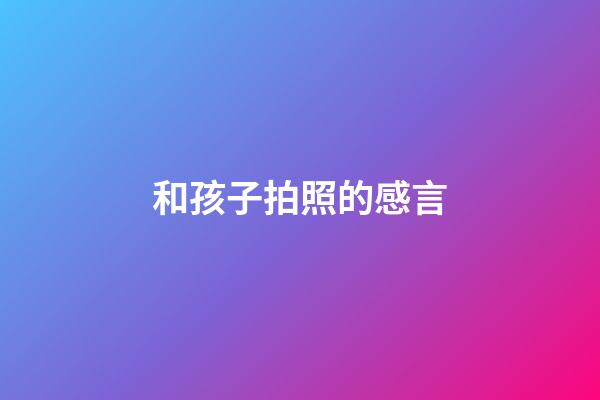 和孩子拍照的感言