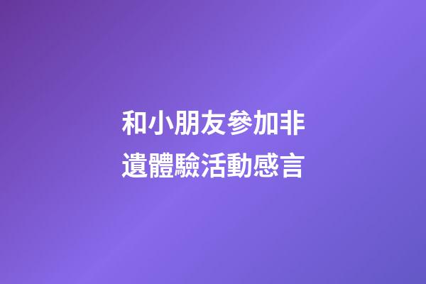 和小朋友參加非遺體驗活動感言