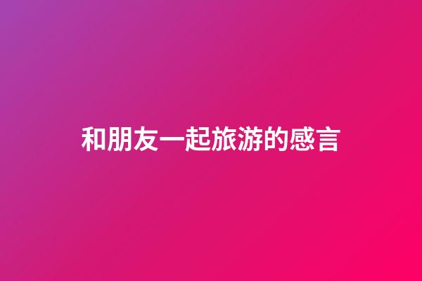 和朋友一起旅游的感言