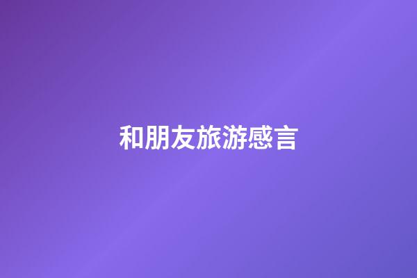 和朋友旅游感言