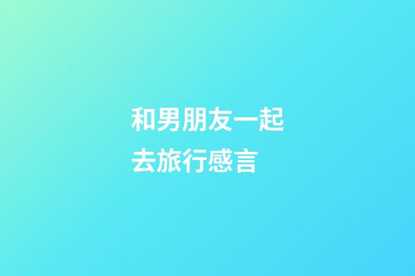和男朋友一起去旅行感言