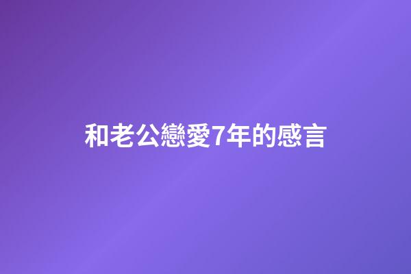 和老公戀愛7年的感言