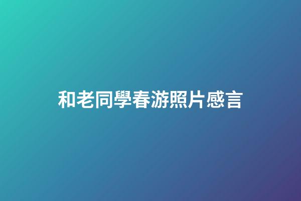 和老同學春游照片感言