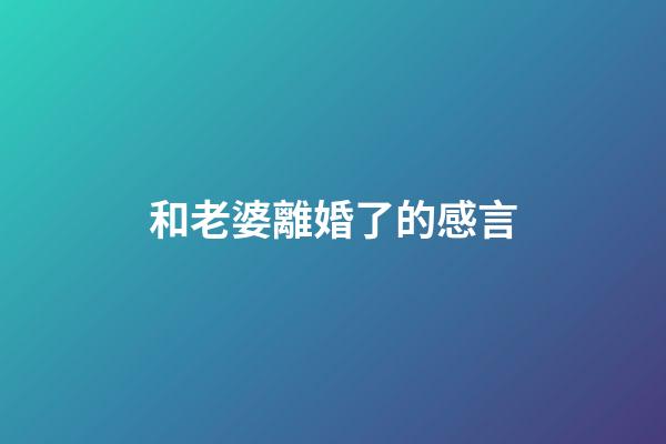 和老婆離婚了的感言
