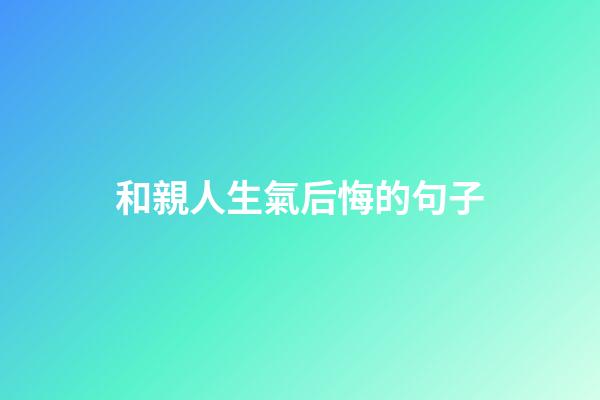 和親人生氣后悔的句子