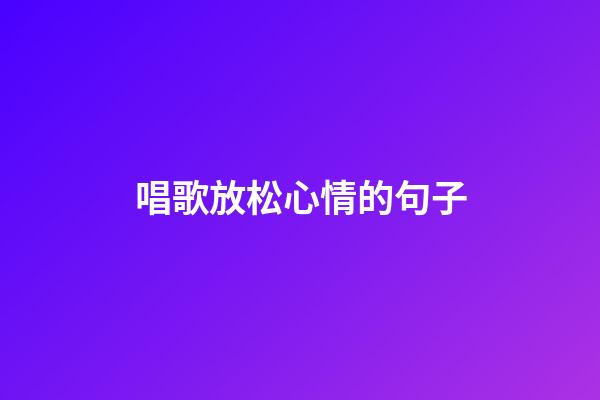 唱歌放松心情的句子