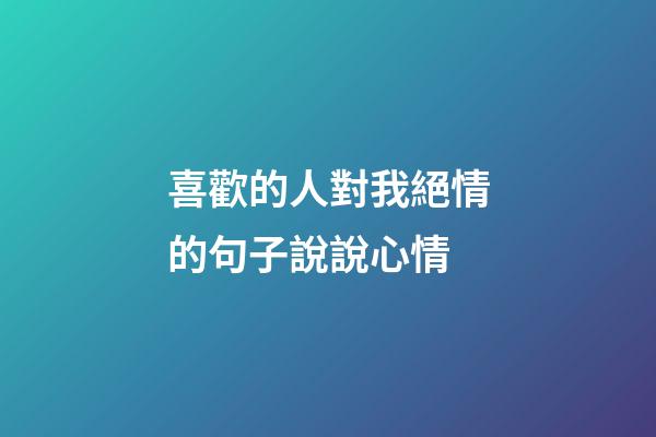 喜歡的人對我絕情的句子說說心情