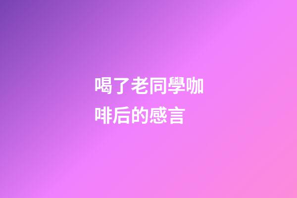喝了老同學咖啡后的感言