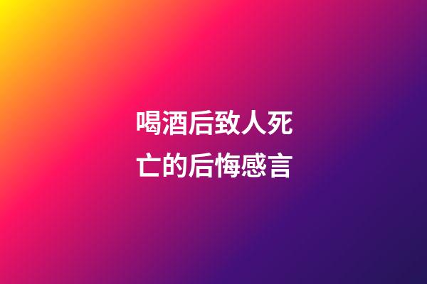 喝酒后致人死亡的后悔感言