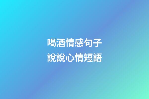 喝酒情感句子說說心情短語