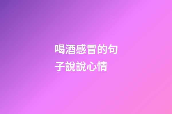 喝酒感冒的句子說說心情