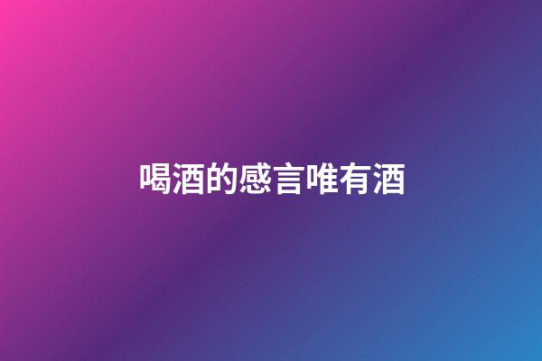 喝酒的感言唯有酒