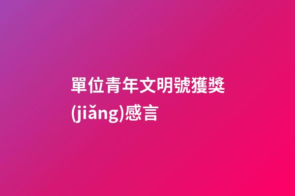 單位青年文明號獲獎(jiǎng)感言