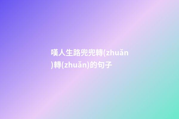 嘆人生路兜兜轉(zhuǎn)轉(zhuǎn)的句子