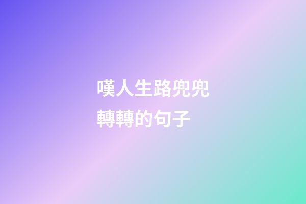 嘆人生路兜兜轉轉的句子