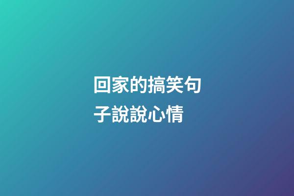 回家的搞笑句子說說心情