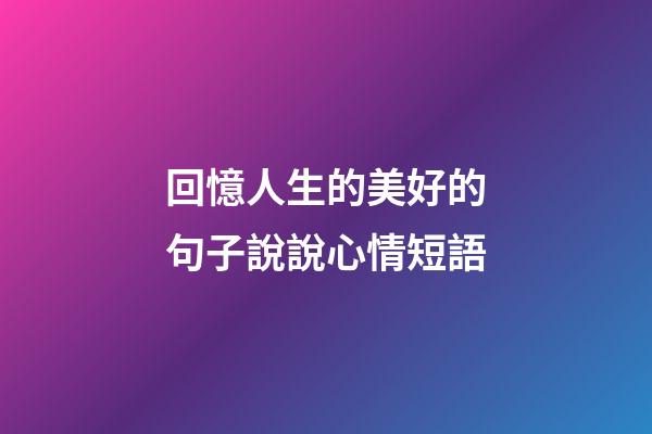 回憶人生的美好的句子說說心情短語