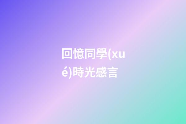回憶同學(xué)時光感言