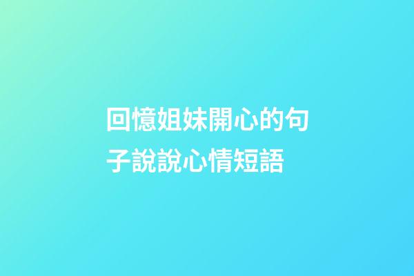 回憶姐妹開心的句子說說心情短語