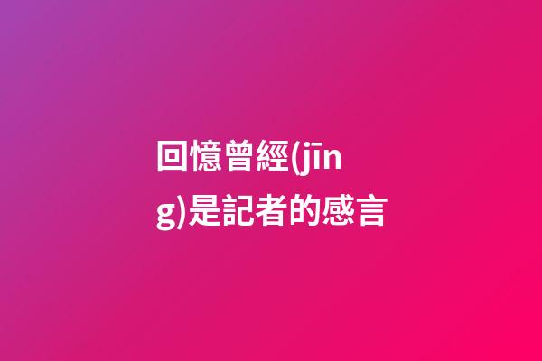 回憶曾經(jīng)是記者的感言