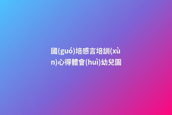 國(guó)培感言培訓(xùn)心得體會(huì)幼兒園
