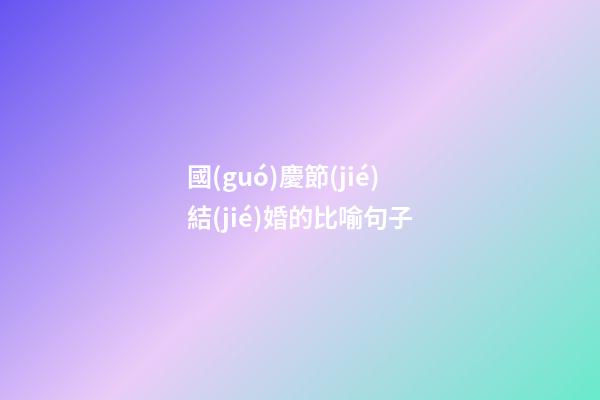 國(guó)慶節(jié)結(jié)婚的比喻句子