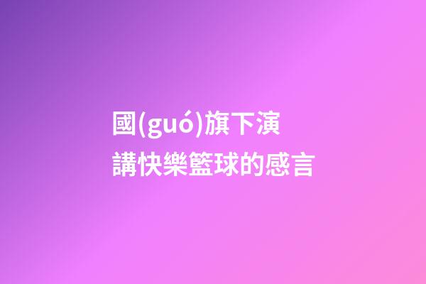 國(guó)旗下演講快樂籃球的感言
