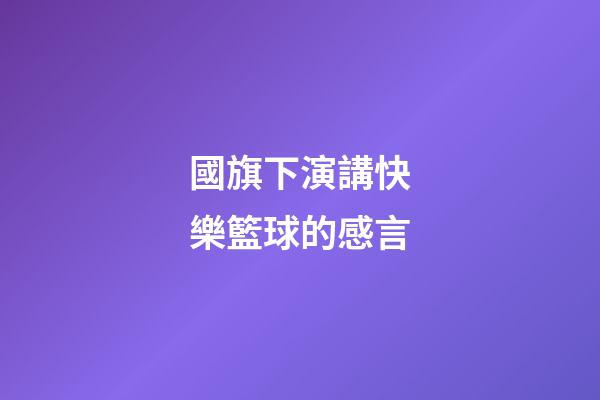 國旗下演講快樂籃球的感言