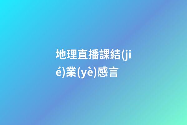 地理直播課結(jié)業(yè)感言
