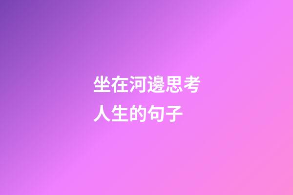 坐在河邊思考人生的句子