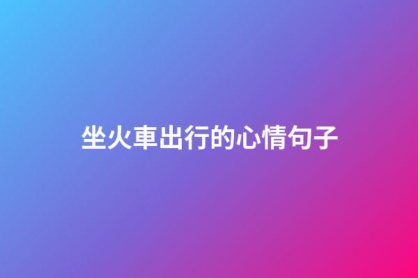 坐火車出行的心情句子