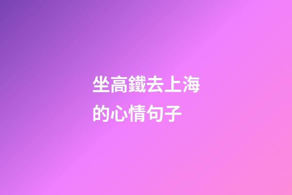 坐高鐵去上海的心情句子
