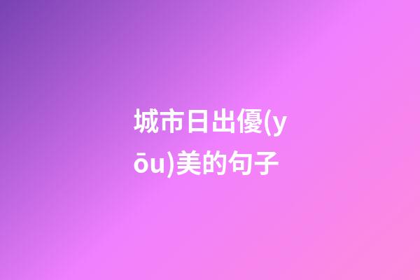 城市日出優(yōu)美的句子