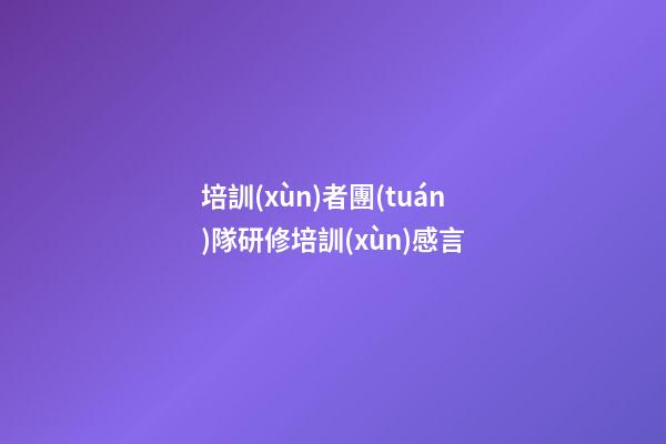 培訓(xùn)者團(tuán)隊研修培訓(xùn)感言