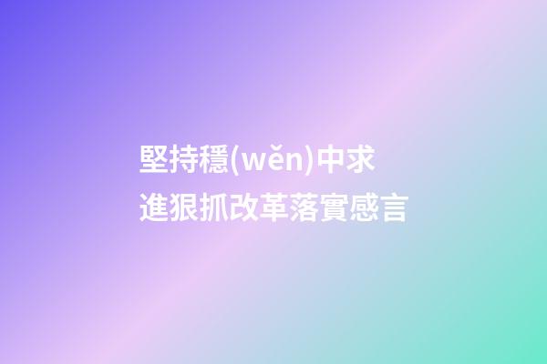 堅持穩(wěn)中求進狠抓改革落實感言