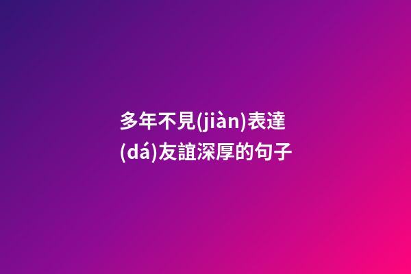 多年不見(jiàn)表達(dá)友誼深厚的句子