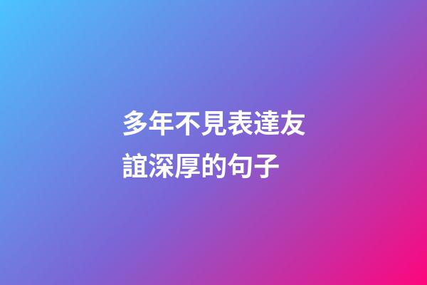 多年不見表達友誼深厚的句子