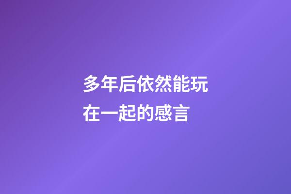 多年后依然能玩在一起的感言