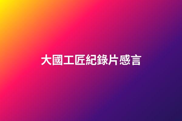 大國工匠紀錄片感言