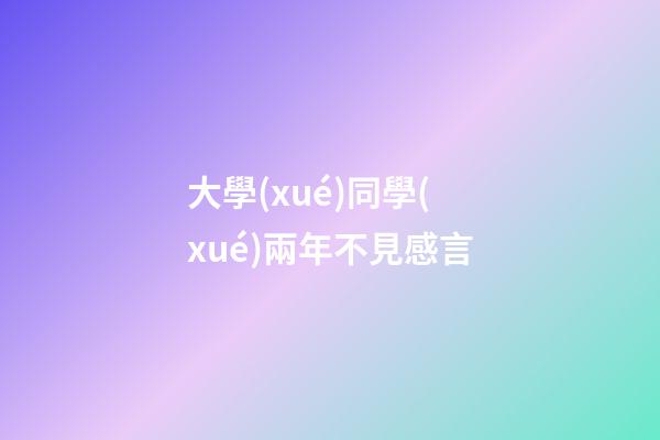 大學(xué)同學(xué)兩年不見感言