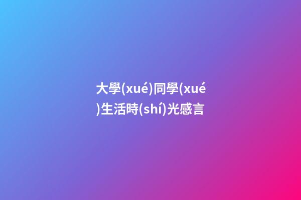 大學(xué)同學(xué)生活時(shí)光感言