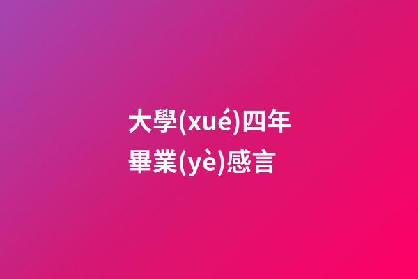 大學(xué)四年畢業(yè)感言