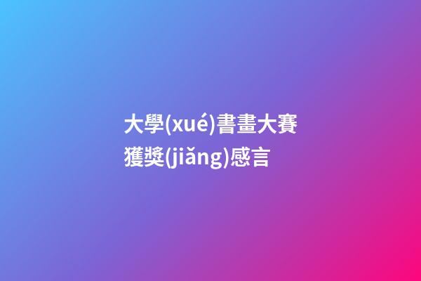 大學(xué)書畫大賽獲獎(jiǎng)感言