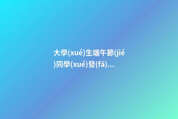 大學(xué)生端午節(jié)同學(xué)發(fā)表感言