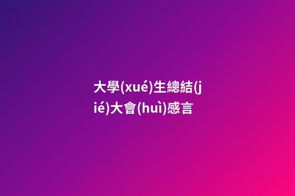大學(xué)生總結(jié)大會(huì)感言