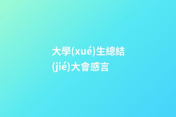 大學(xué)生總結(jié)大會感言